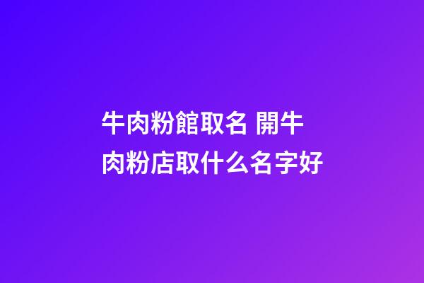 牛肉粉館取名 開牛肉粉店取什么名字好-第1張-店鋪起名-玄機派